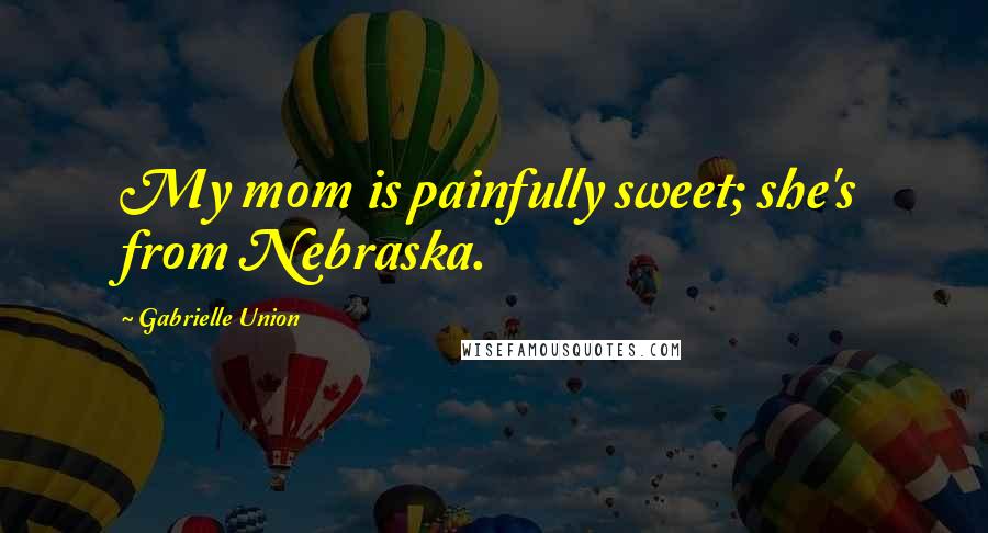 Gabrielle Union Quotes: My mom is painfully sweet; she's from Nebraska.