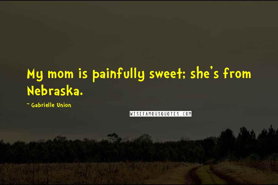 Gabrielle Union Quotes: My mom is painfully sweet; she's from Nebraska.