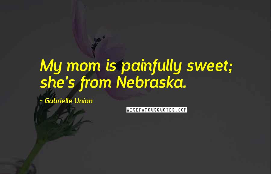 Gabrielle Union Quotes: My mom is painfully sweet; she's from Nebraska.