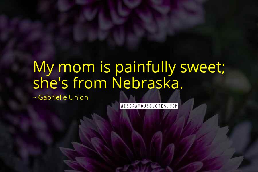 Gabrielle Union Quotes: My mom is painfully sweet; she's from Nebraska.