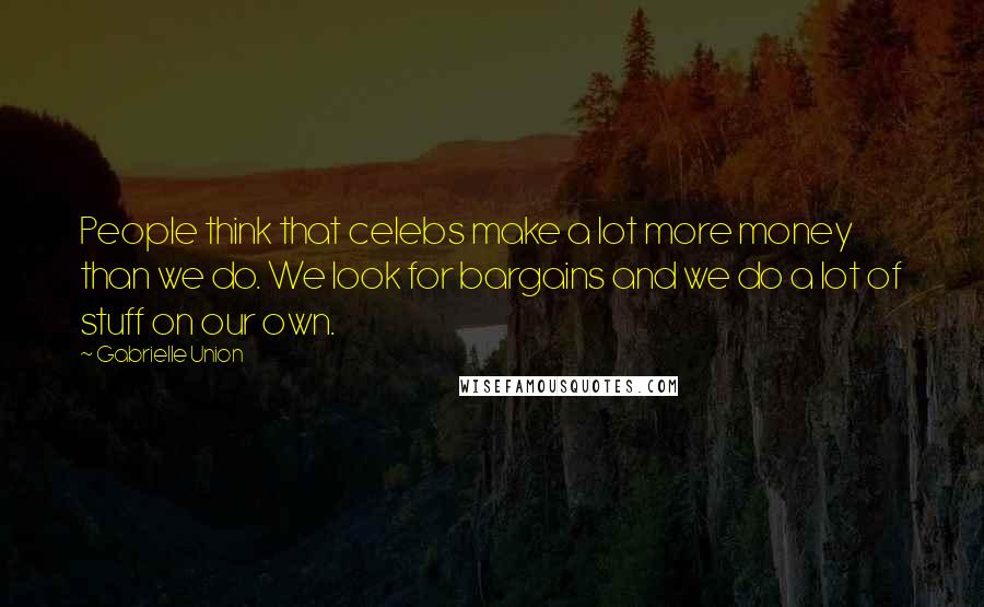 Gabrielle Union Quotes: People think that celebs make a lot more money than we do. We look for bargains and we do a lot of stuff on our own.