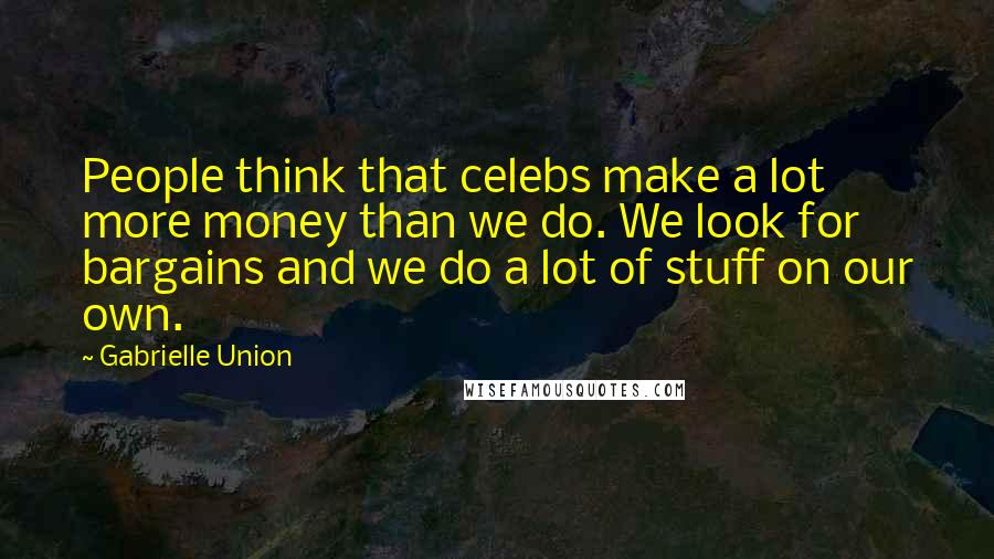 Gabrielle Union Quotes: People think that celebs make a lot more money than we do. We look for bargains and we do a lot of stuff on our own.