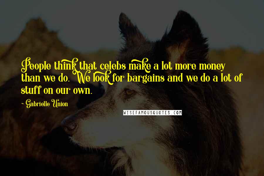 Gabrielle Union Quotes: People think that celebs make a lot more money than we do. We look for bargains and we do a lot of stuff on our own.