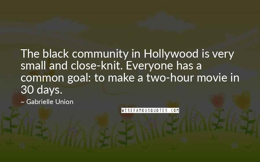 Gabrielle Union Quotes: The black community in Hollywood is very small and close-knit. Everyone has a common goal: to make a two-hour movie in 30 days.