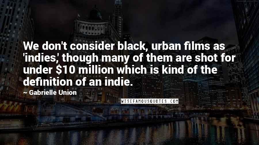 Gabrielle Union Quotes: We don't consider black, urban films as 'indies,' though many of them are shot for under $10 million which is kind of the definition of an indie.