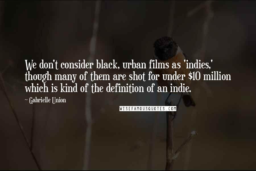 Gabrielle Union Quotes: We don't consider black, urban films as 'indies,' though many of them are shot for under $10 million which is kind of the definition of an indie.