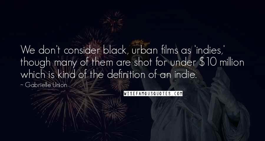 Gabrielle Union Quotes: We don't consider black, urban films as 'indies,' though many of them are shot for under $10 million which is kind of the definition of an indie.