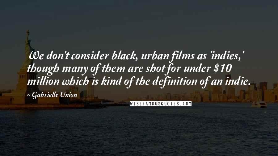 Gabrielle Union Quotes: We don't consider black, urban films as 'indies,' though many of them are shot for under $10 million which is kind of the definition of an indie.