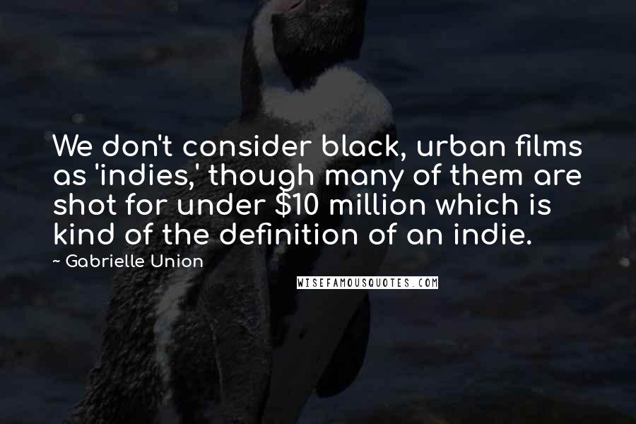 Gabrielle Union Quotes: We don't consider black, urban films as 'indies,' though many of them are shot for under $10 million which is kind of the definition of an indie.