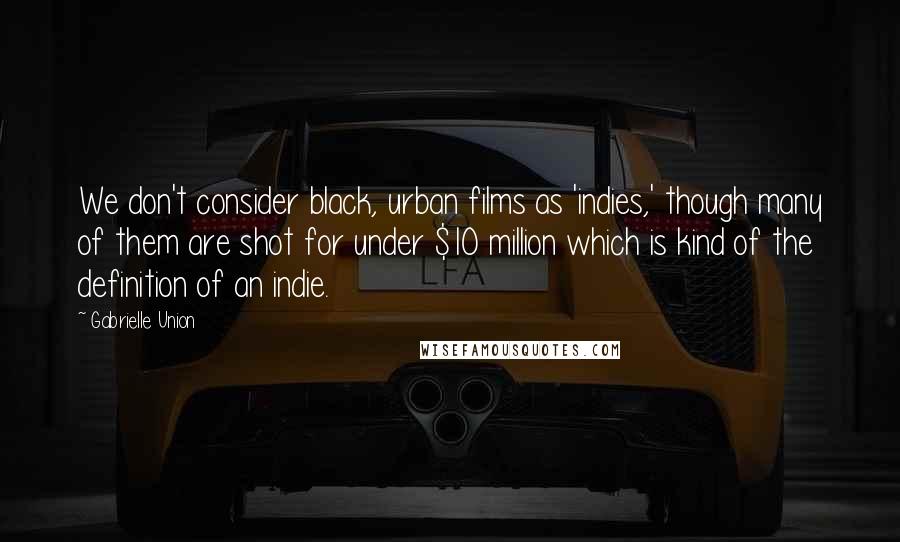 Gabrielle Union Quotes: We don't consider black, urban films as 'indies,' though many of them are shot for under $10 million which is kind of the definition of an indie.