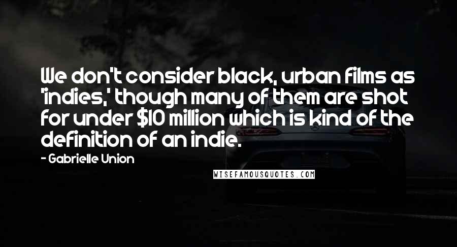 Gabrielle Union Quotes: We don't consider black, urban films as 'indies,' though many of them are shot for under $10 million which is kind of the definition of an indie.