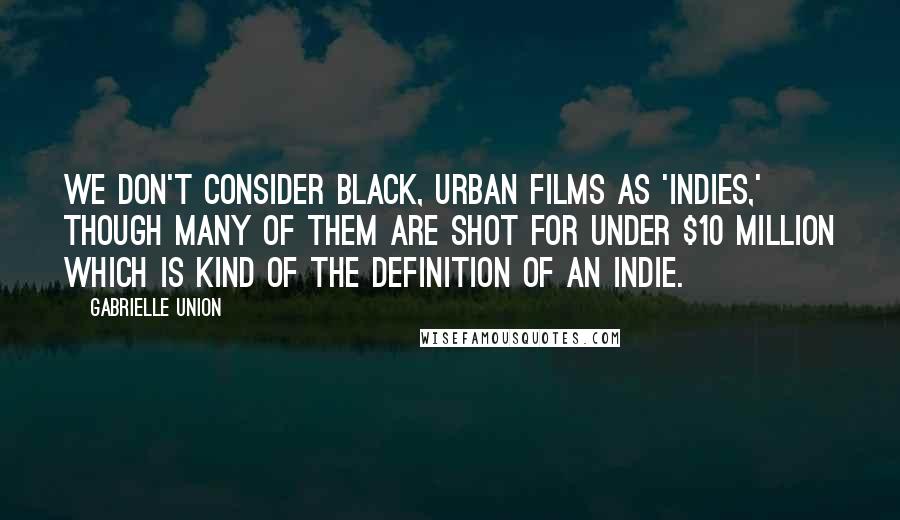 Gabrielle Union Quotes: We don't consider black, urban films as 'indies,' though many of them are shot for under $10 million which is kind of the definition of an indie.
