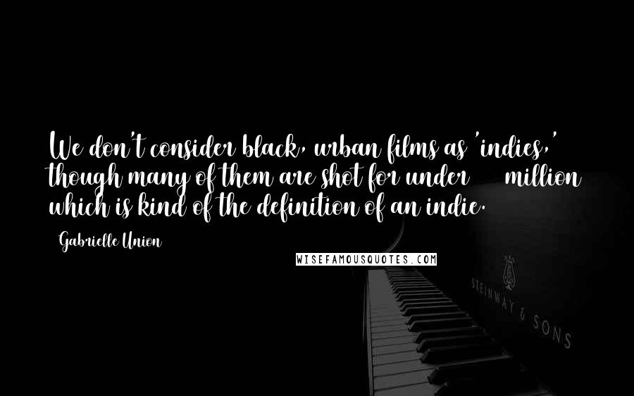 Gabrielle Union Quotes: We don't consider black, urban films as 'indies,' though many of them are shot for under $10 million which is kind of the definition of an indie.