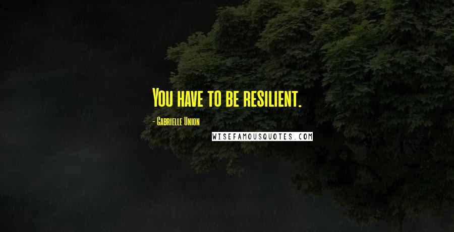 Gabrielle Union Quotes: You have to be resilient.