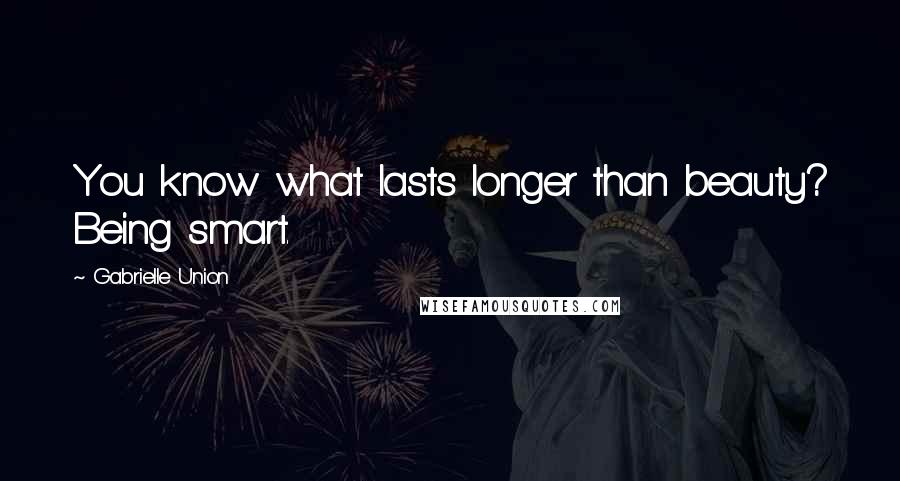 Gabrielle Union Quotes: You know what lasts longer than beauty? Being smart.