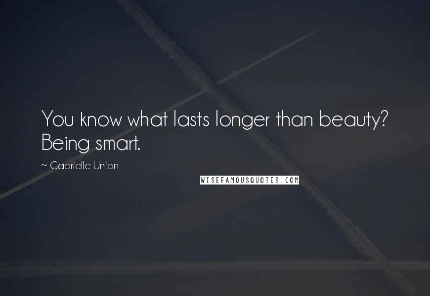 Gabrielle Union Quotes: You know what lasts longer than beauty? Being smart.