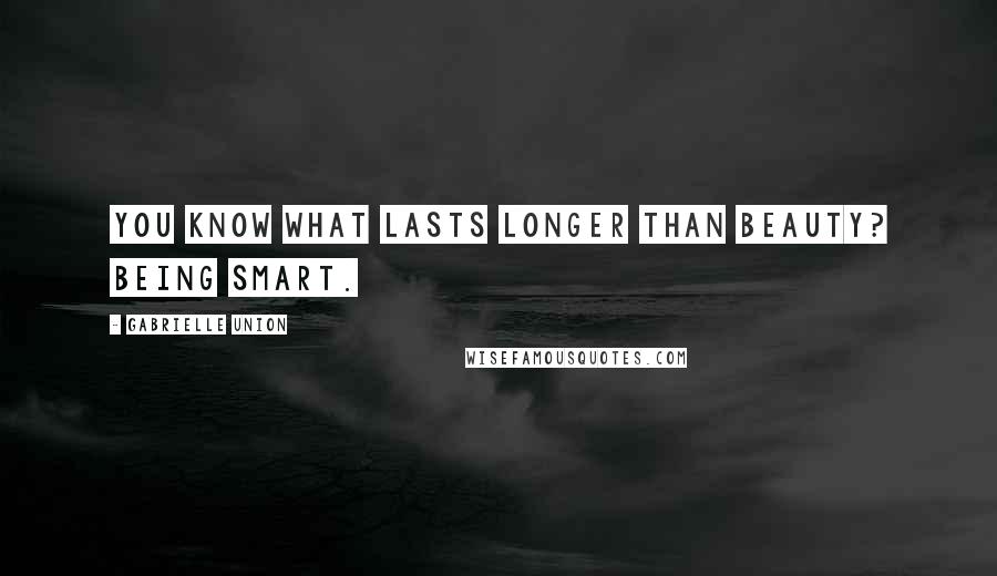 Gabrielle Union Quotes: You know what lasts longer than beauty? Being smart.