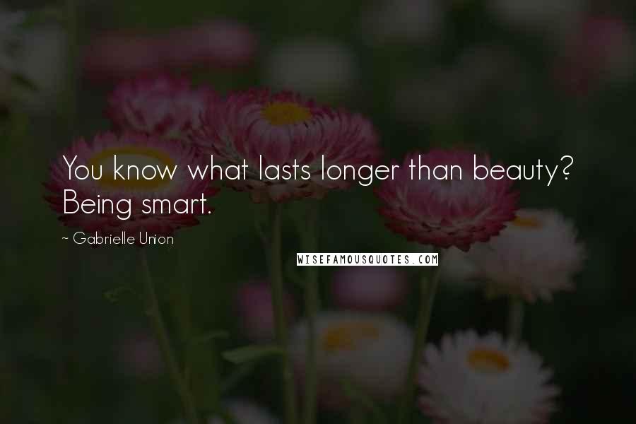 Gabrielle Union Quotes: You know what lasts longer than beauty? Being smart.