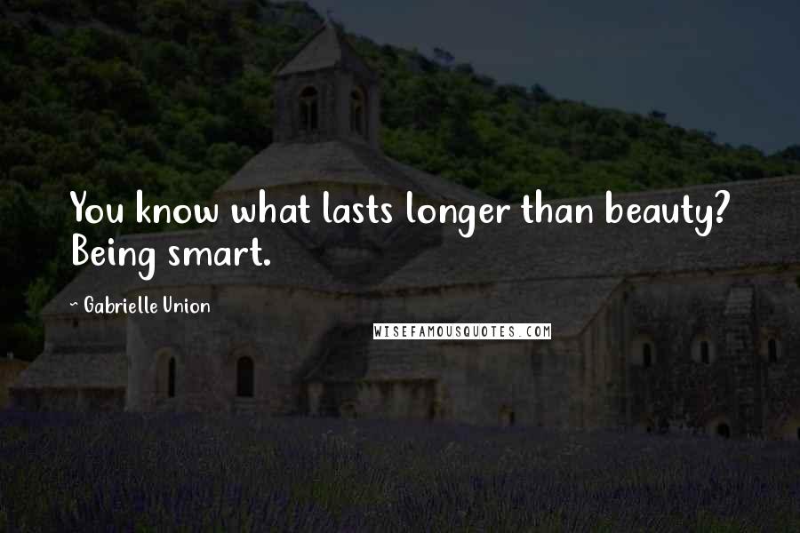 Gabrielle Union Quotes: You know what lasts longer than beauty? Being smart.