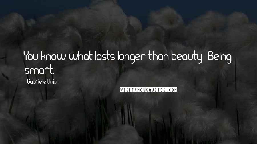 Gabrielle Union Quotes: You know what lasts longer than beauty? Being smart.