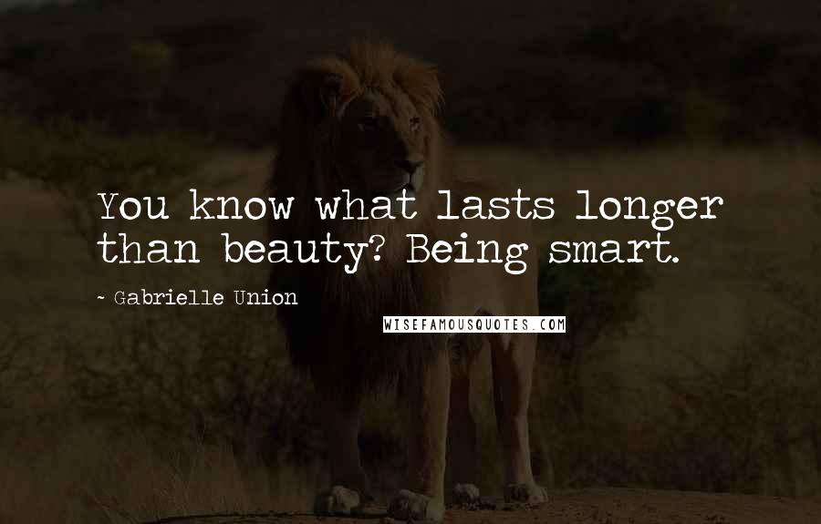 Gabrielle Union Quotes: You know what lasts longer than beauty? Being smart.