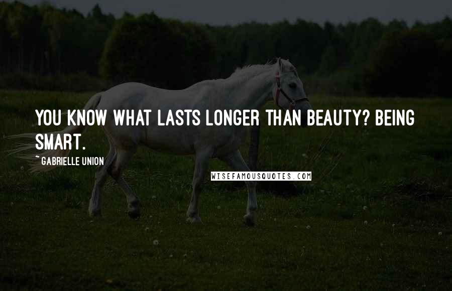 Gabrielle Union Quotes: You know what lasts longer than beauty? Being smart.