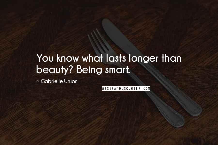 Gabrielle Union Quotes: You know what lasts longer than beauty? Being smart.