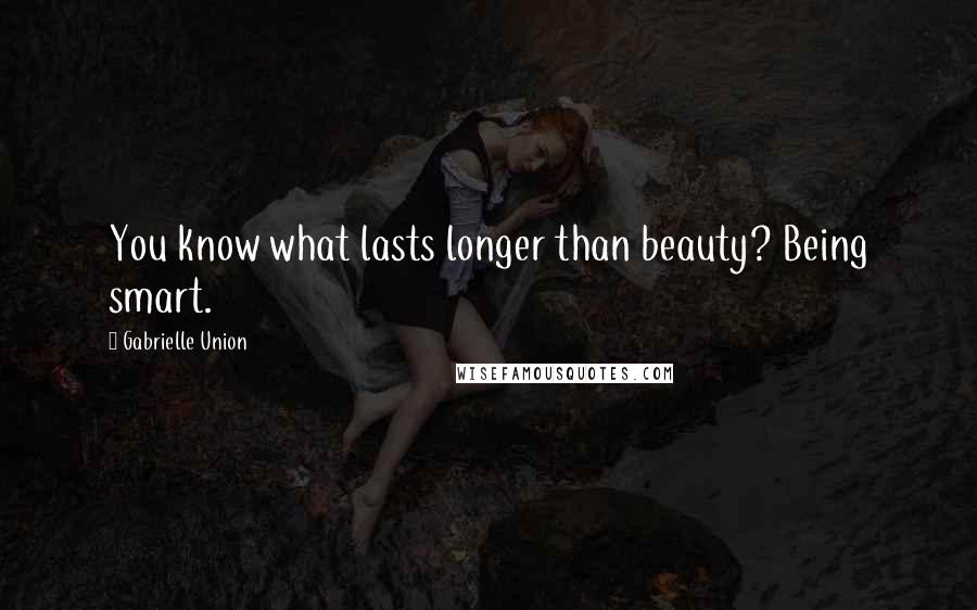 Gabrielle Union Quotes: You know what lasts longer than beauty? Being smart.