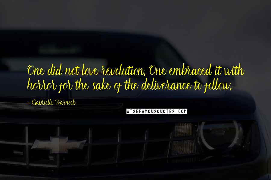 Gabrielle Warnock Quotes: One did not love revolution. One embraced it with horror for the sake of the deliverance to follow.