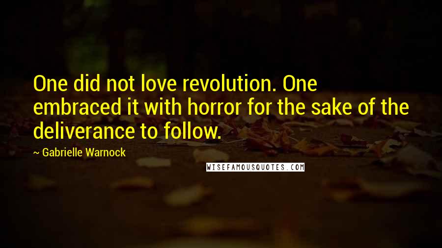 Gabrielle Warnock Quotes: One did not love revolution. One embraced it with horror for the sake of the deliverance to follow.