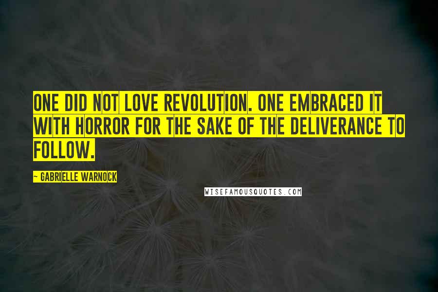 Gabrielle Warnock Quotes: One did not love revolution. One embraced it with horror for the sake of the deliverance to follow.