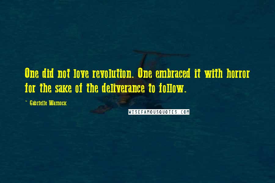 Gabrielle Warnock Quotes: One did not love revolution. One embraced it with horror for the sake of the deliverance to follow.