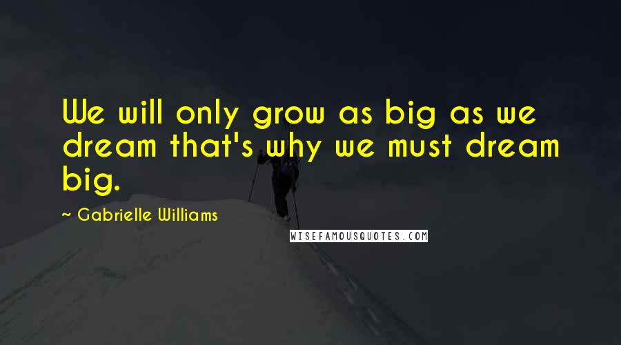 Gabrielle Williams Quotes: We will only grow as big as we dream that's why we must dream big.