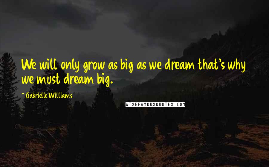 Gabrielle Williams Quotes: We will only grow as big as we dream that's why we must dream big.