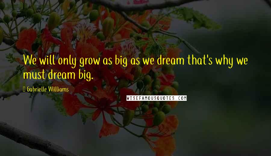 Gabrielle Williams Quotes: We will only grow as big as we dream that's why we must dream big.