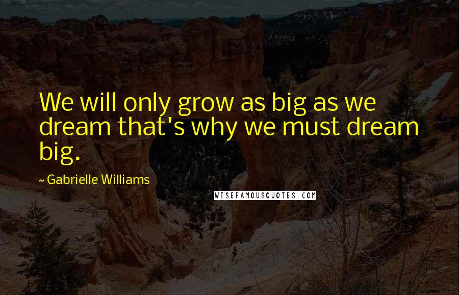 Gabrielle Williams Quotes: We will only grow as big as we dream that's why we must dream big.