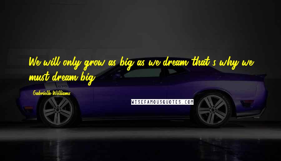 Gabrielle Williams Quotes: We will only grow as big as we dream that's why we must dream big.