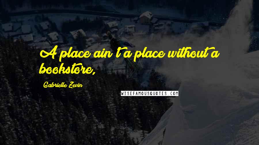 Gabrielle Zevin Quotes: A place ain't a place without a bookstore,