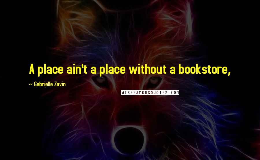 Gabrielle Zevin Quotes: A place ain't a place without a bookstore,