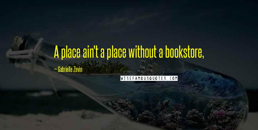 Gabrielle Zevin Quotes: A place ain't a place without a bookstore,