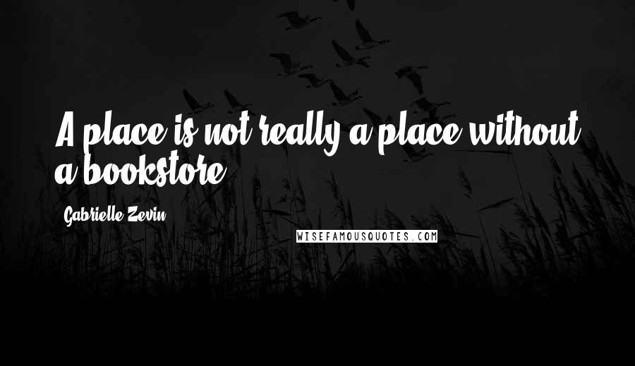 Gabrielle Zevin Quotes: A place is not really a place without a bookstore.