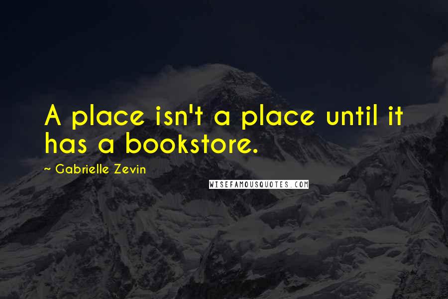 Gabrielle Zevin Quotes: A place isn't a place until it has a bookstore.