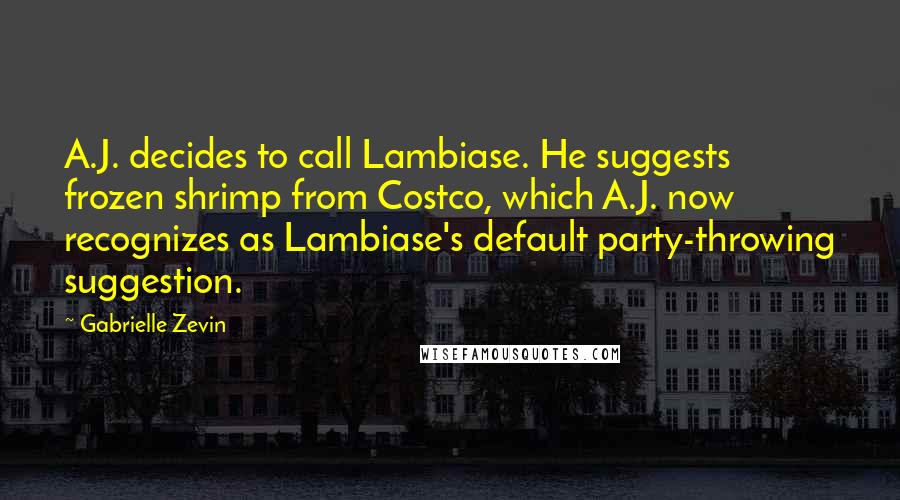 Gabrielle Zevin Quotes: A.J. decides to call Lambiase. He suggests frozen shrimp from Costco, which A.J. now recognizes as Lambiase's default party-throwing suggestion.