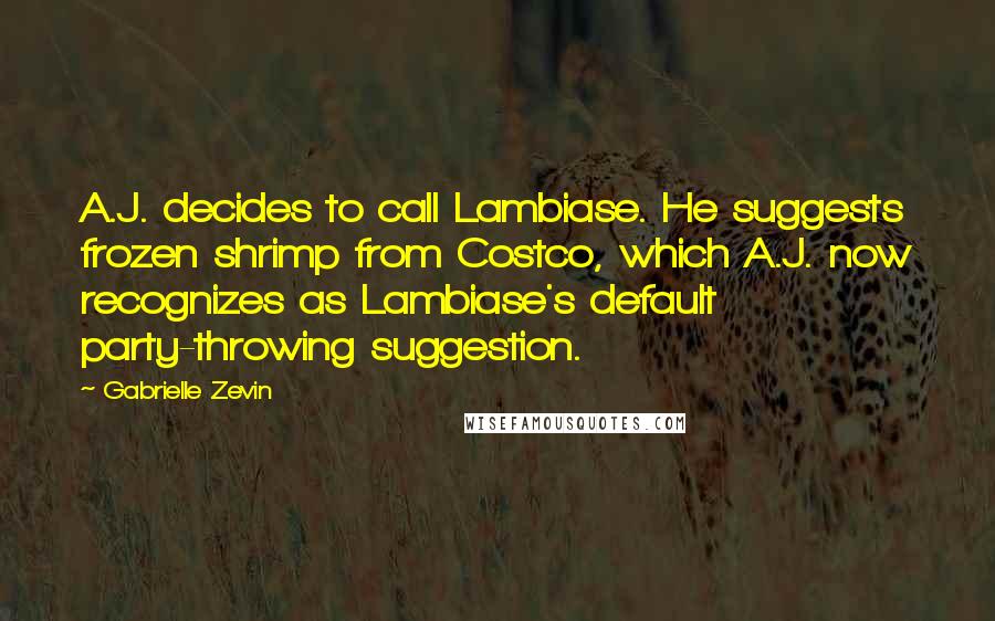 Gabrielle Zevin Quotes: A.J. decides to call Lambiase. He suggests frozen shrimp from Costco, which A.J. now recognizes as Lambiase's default party-throwing suggestion.