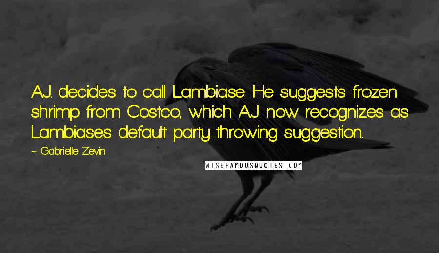 Gabrielle Zevin Quotes: A.J. decides to call Lambiase. He suggests frozen shrimp from Costco, which A.J. now recognizes as Lambiase's default party-throwing suggestion.
