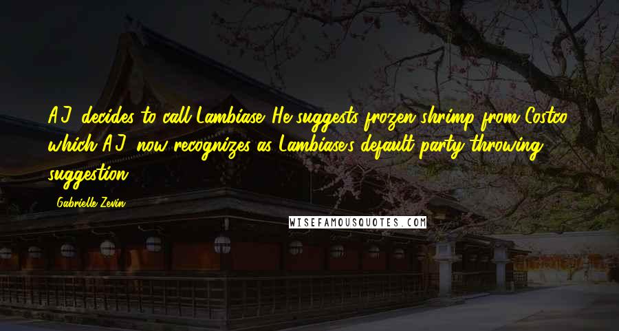 Gabrielle Zevin Quotes: A.J. decides to call Lambiase. He suggests frozen shrimp from Costco, which A.J. now recognizes as Lambiase's default party-throwing suggestion.