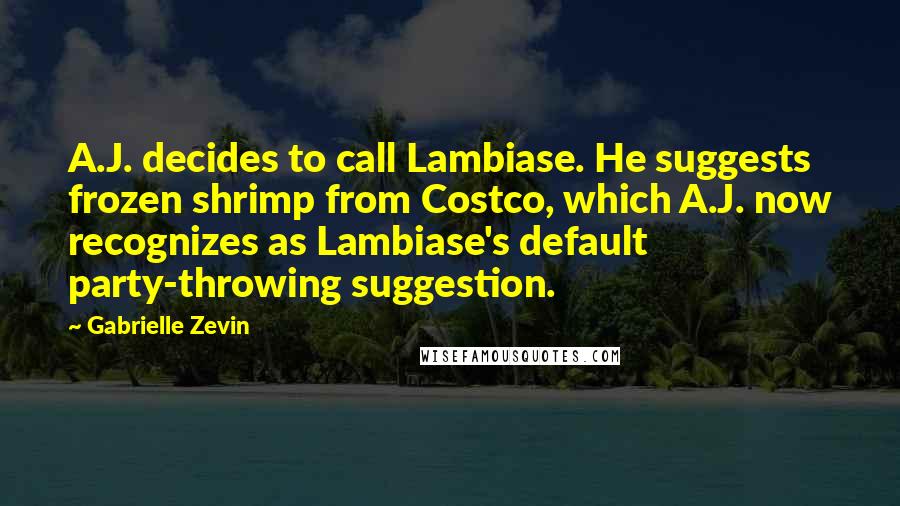Gabrielle Zevin Quotes: A.J. decides to call Lambiase. He suggests frozen shrimp from Costco, which A.J. now recognizes as Lambiase's default party-throwing suggestion.