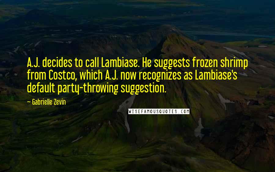 Gabrielle Zevin Quotes: A.J. decides to call Lambiase. He suggests frozen shrimp from Costco, which A.J. now recognizes as Lambiase's default party-throwing suggestion.