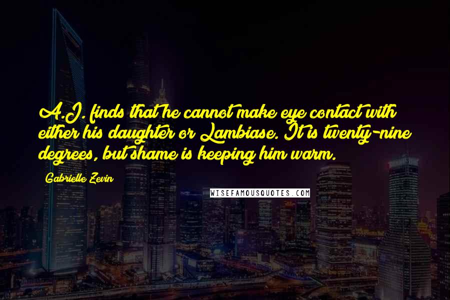 Gabrielle Zevin Quotes: A.J. finds that he cannot make eye contact with either his daughter or Lambiase. It is twenty-nine degrees, but shame is keeping him warm.