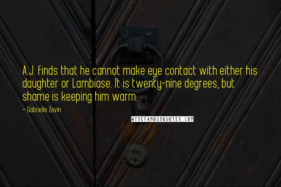 Gabrielle Zevin Quotes: A.J. finds that he cannot make eye contact with either his daughter or Lambiase. It is twenty-nine degrees, but shame is keeping him warm.